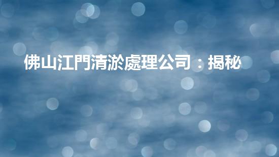 佛山江門清淤處理公司：揭秘污泥背后的秘密！