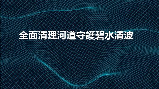 全面清理河道守護碧水清波