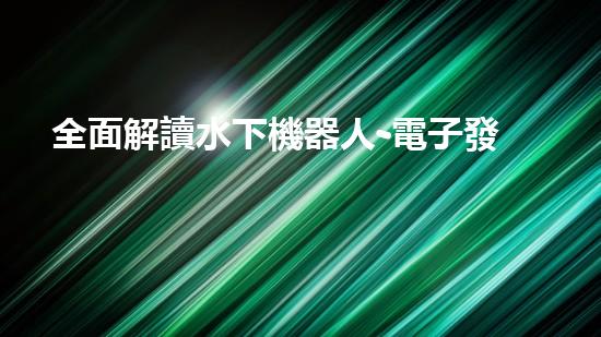 全面解讀水下機器人-電子發(fā)燒友