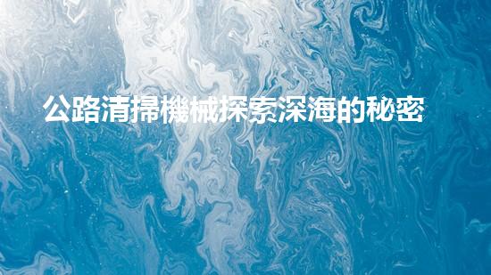 公路清掃機械探索深海的秘密：清淤技術(shù)如何改變水域生態(tài)？