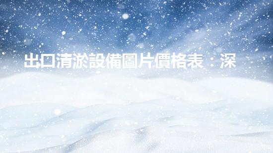 出口清淤設備圖片價格表：深入解析行業(yè)需求與市場趨勢