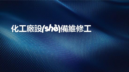 化工廠設(shè)備維修工基礎(chǔ)知識(shí)培訓(xùn)：解鎖成功修復(fù)之道！