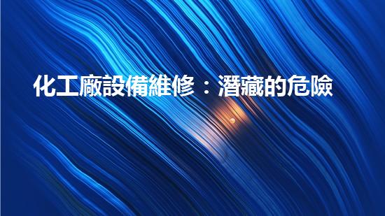 化工廠設備維修：潛藏的危險與挑戰(zhàn)！