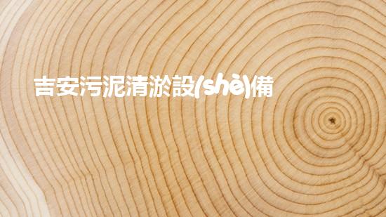 吉安污泥清淤設(shè)備價格表：深入解析設(shè)備性價比