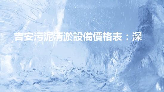 吉安污泥清淤設備價格表：深入解析設備性價比