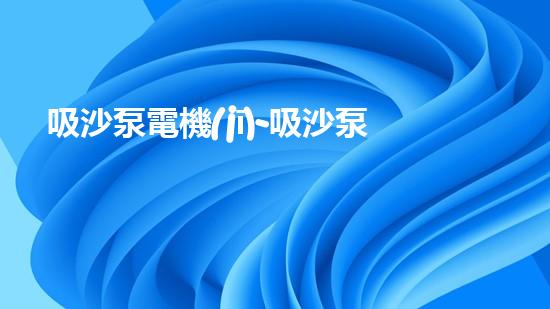 吸沙泵電機(jī)-吸沙泵電機(jī)