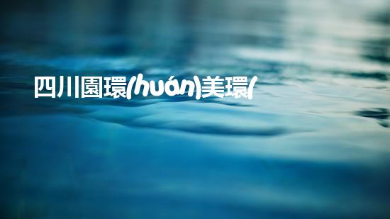 四川園環(huán)美環(huán)保工程有限公司