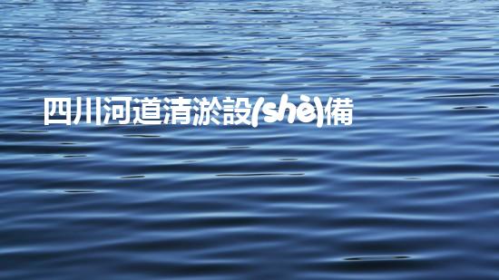 四川河道清淤設(shè)備深度清淤技術(shù)：革新與挑戰(zhàn)如何應(yīng)對(duì)？