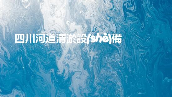 四川河道清淤設(shè)備深度清淤技術(shù)：革新與挑戰(zhàn)如何應(yīng)對？