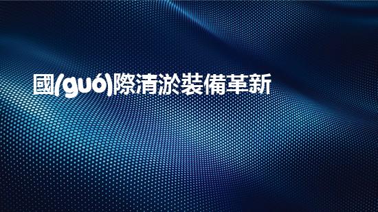 國(guó)際清淤裝備革新：引領(lǐng)水利行業(yè)技術(shù)革命！