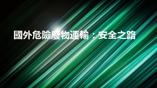 國外危險廢物運輸：安全之路還有多遠(yuǎn)？