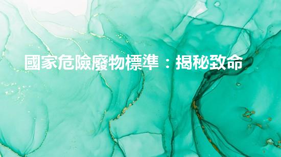 國家危險廢物標準：揭秘致命威脅！