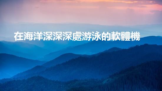 在海洋深深深處游泳的軟體機(jī)器人