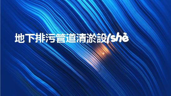 地下排污管道清淤設(shè)備清淤技術(shù)革新如何改變都市排水系統(tǒng)！