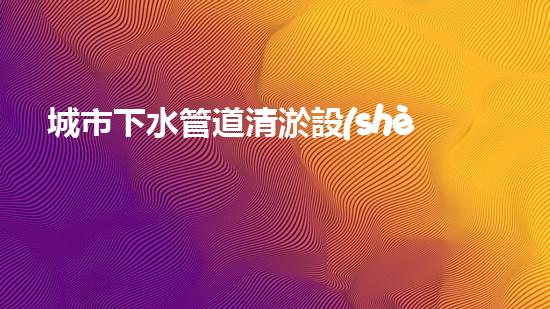 城市下水管道清淤設(shè)備探索清淤技術(shù)的未來(lái)：如何提升效率與環(huán)保并存的解決方案！