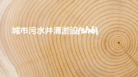 城市污水井清淤設(shè)備：關(guān)鍵解決城市水體污染問題