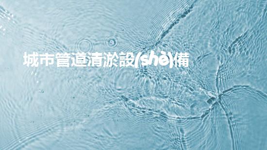 城市管道清淤設(shè)備革新城市環(huán)境：突破清潔技術(shù)的最新進(jìn)展！