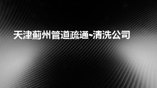天津薊州管道疏通-清洗公司
