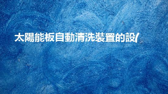 太陽能板自動清洗裝置的設(shè)計及應(yīng)用