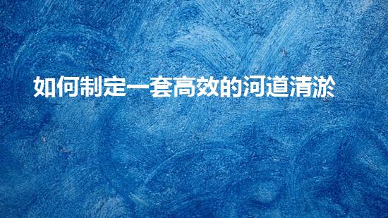 如何制定一套高效的河道清淤方案步驟？