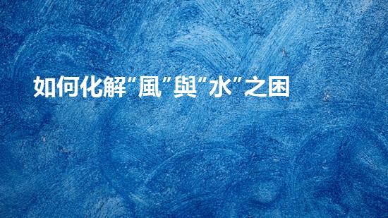 如何化解“風”與“水”之困