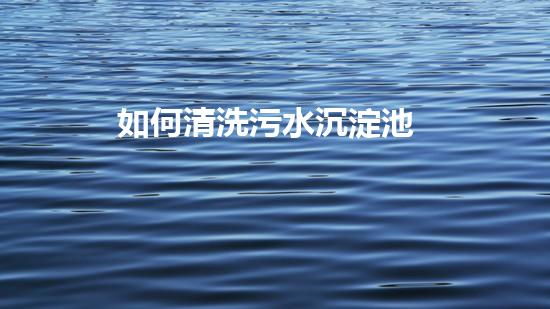 如何清洗污水沉淀池