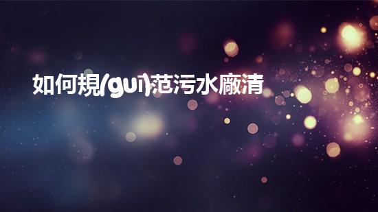 如何規(guī)范污水廠清淤工作-