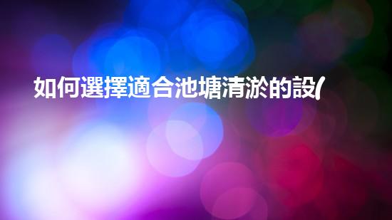 如何選擇適合池塘清淤的設(shè)備？