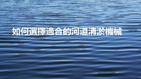 如何選擇適合的河道清淤機械設(shè)備？