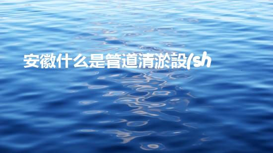 安徽什么是管道清淤設(shè)備管道清淤的秘密武器是什么？