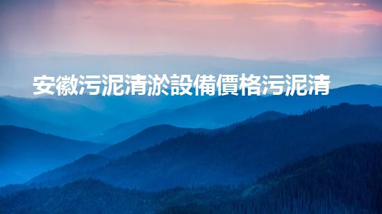 安徽污泥清淤設備價格污泥清淤設備的市場潛力與投資報答分析！