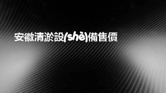 安徽清淤設(shè)備售價(jià)信息清淤設(shè)備市場(chǎng)揭秘與價(jià)格背后的故事