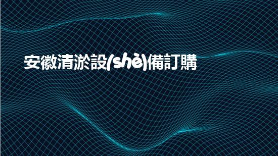 安徽清淤設(shè)備訂購(gòu)商家清淤設(shè)備采購(gòu)的秘密與技巧揭秘！