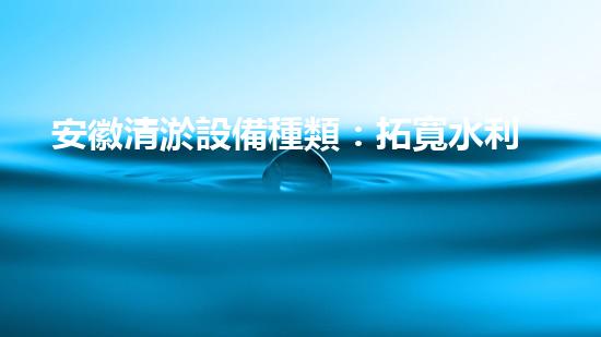 安徽清淤設備種類：拓寬水利維護的技術視野