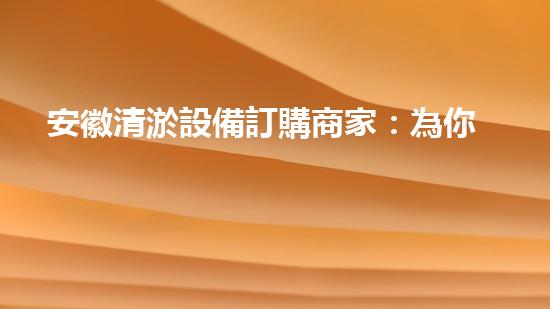 安徽清淤設備訂購商家：為你的城市解決污水難題！