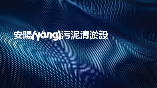 安陽(yáng)污泥清淤設(shè)備哪家好污泥清淤設(shè)備選擇指南你了解多少