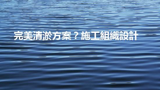 完美清淤方案？施工組織設計這樣做！