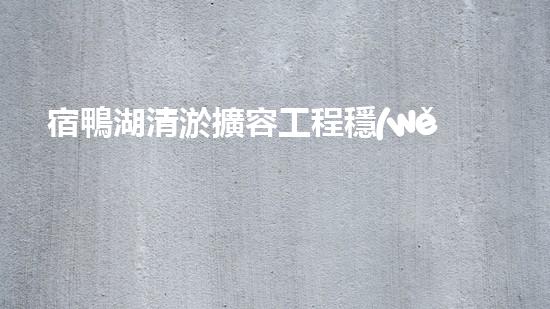宿鴨湖清淤擴容工程穩(wěn)妥進行