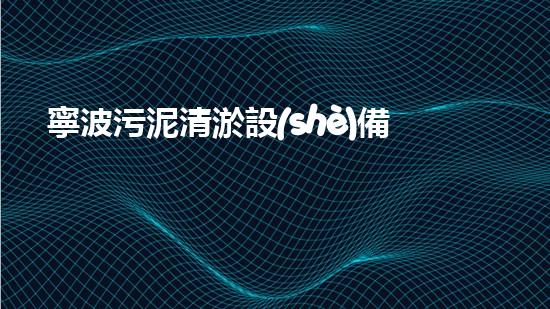 寧波污泥清淤設(shè)備價(jià)格多少：探究影響定價(jià)的關(guān)鍵因素
