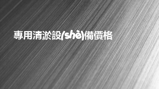 專用清淤設(shè)備價格及圖片：深入了解市場現(xiàn)況