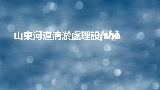 山東河道清淤處理設(shè)備：確保河流水質(zhì)與生態(tài)安全