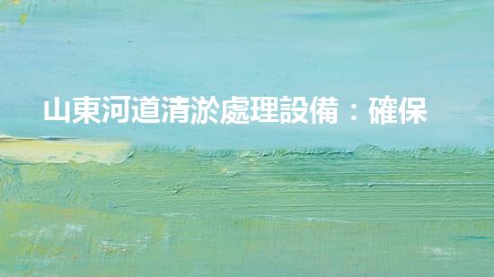 山東河道清淤處理設備：確保河流水質(zhì)與生態(tài)安全