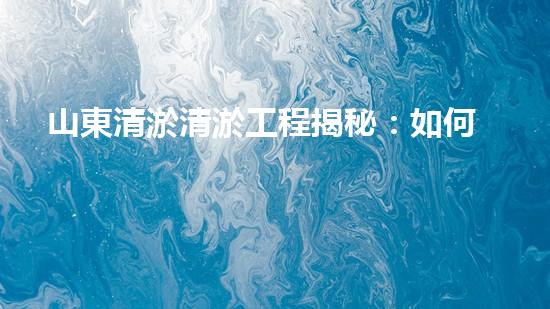山東清淤清淤工程揭秘：如何有效提升水體質(zhì)量和環(huán)境保護的終極策略？