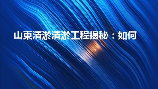 山東清淤清淤工程揭秘：如何有效提升水體質量和環(huán)境保護的終極策略？