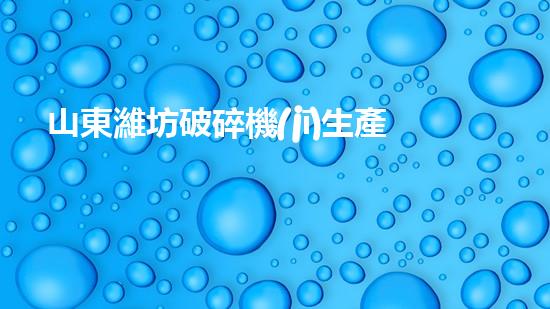山東濰坊破碎機(jī)生產(chǎn)廠家