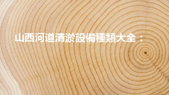 山西河道清淤設備種類大全：助力河流健康流動