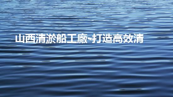 山西清淤船工廠-打造高效清淤專家