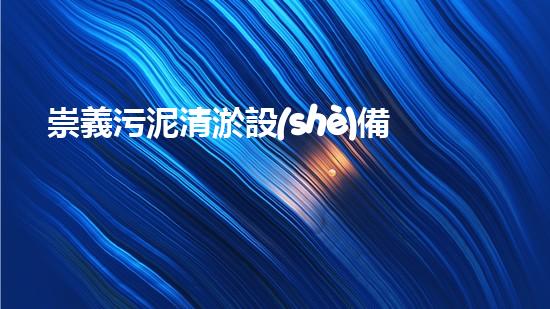 崇義污泥清淤設(shè)備價格表污泥清淤設(shè)備的市場動態(tài)與價格揭秘！
