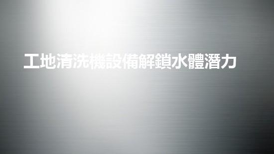 工地清洗機設備解鎖水體潛力：革新技術助力環(huán)境治理！