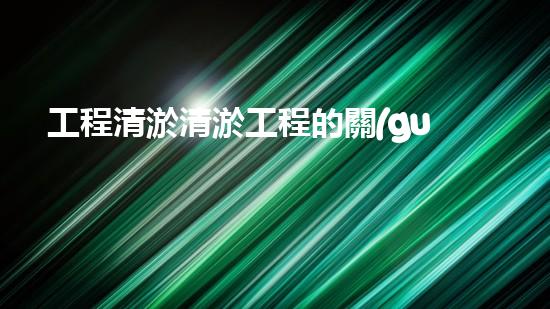 工程清淤清淤工程的關(guān)鍵技術(shù)與創(chuàng)新方法你了解嗎